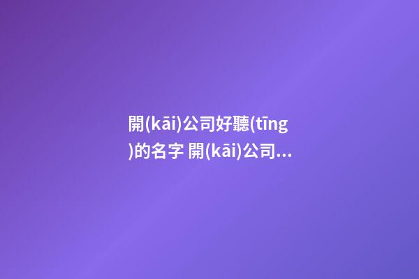 開(kāi)公司好聽(tīng)的名字 開(kāi)公司起名好聽(tīng)的名字-第1張-公司起名-玄機(jī)派